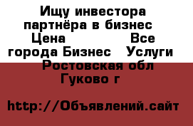 Ищу инвестора-партнёра в бизнес › Цена ­ 500 000 - Все города Бизнес » Услуги   . Ростовская обл.,Гуково г.